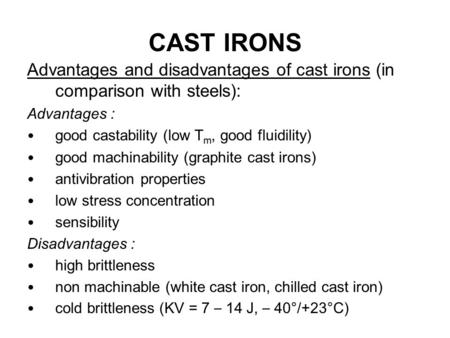 CAST IRONS Advantages and disadvantages of cast irons (in comparison with steels): Advantages : good castability (low Tm, good fluidility) good machinability.