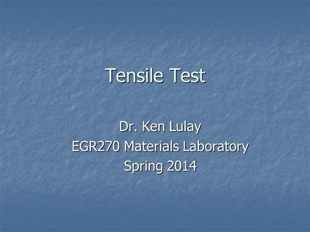 Tensile Test Dr. Ken Lulay EGR270 Materials Laboratory Spring 2014.