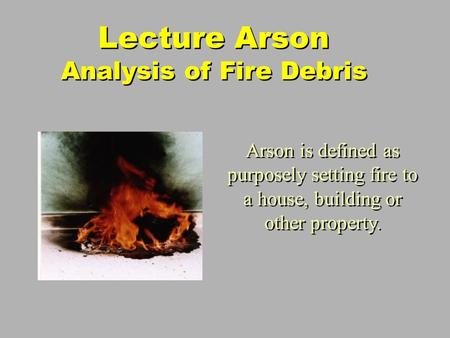Lecture Arson Analysis of Fire Debris Arson is defined as purposely setting fire to a house, building or other property.
