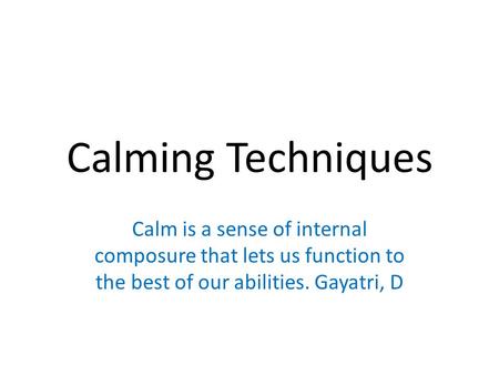Calming Techniques Calm is a sense of internal composure that lets us function to the best of our abilities. Gayatri, D.