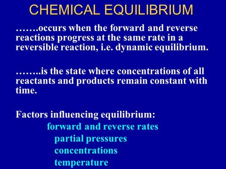 CHEMICAL EQUILIBRIUM …….occurs when the forward and reverse reactions progress at the same rate in a reversible reaction, i.e. dynamic equilibrium. ……..is.