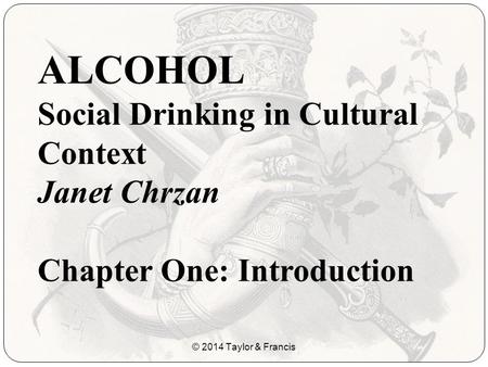 ALCOHOL Social Drinking in Cultural Context Janet Chrzan Chapter One: Introduction © 2014 Taylor & Francis.
