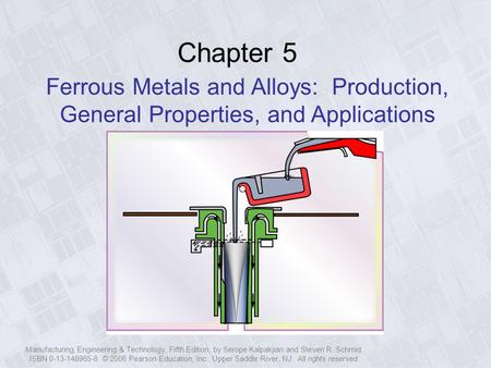 Chapter 5 Ferrous Metals and Alloys: Production, General Properties, and Applications Manufacturing, Engineering & Technology, Fifth Edition, by Serope.