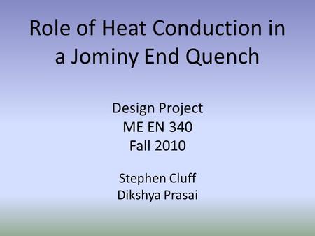 Role of Heat Conduction in a Jominy End Quench Design Project ME EN 340 Fall 2010 Stephen Cluff Dikshya Prasai.