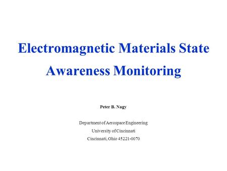 Peter B. Nagy Department of Aerospace Engineering University of Cincinnati Cincinnati, Ohio 45221-0070 Electromagnetic Materials State Awareness Monitoring.
