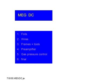 7/5/05,MEG DC,je MEG DC 1.Foils 2.Wires 3.Frames + tools 4.Preamplifier 5.Gas pressure control 6.final.