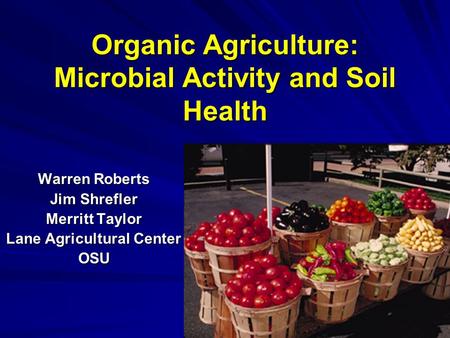 Organic Agriculture: Microbial Activity and Soil Health Warren Roberts Jim Shrefler Merritt Taylor Lane Agricultural Center OSU.
