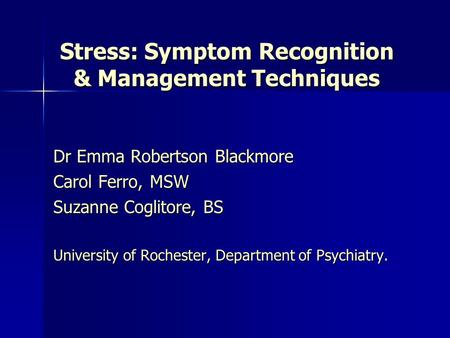 Stress: Symptom Recognition & Management Techniques Dr Emma Robertson Blackmore Carol Ferro, MSW Suzanne Coglitore, BS University of Rochester, Department.