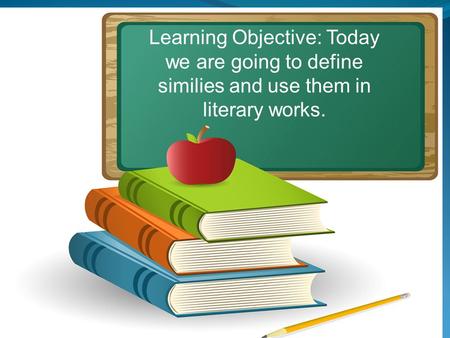 Learning Objective: Today we are going to define similies and use them in literary works.
