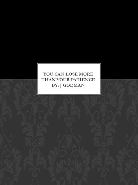You can lose more than your patience by: J Godman