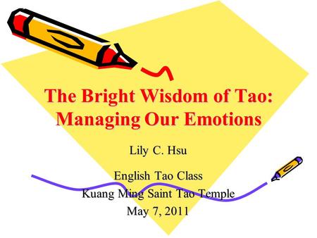 The Bright Wisdom of Tao: Managing Our Emotions Lily C. Hsu English Tao Class Kuang Ming Saint Tao Temple May 7, 2011.
