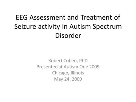 EEG Assessment and Treatment of Seizure activity in Autism Spectrum Disorder Robert Coben, PhD Presented at Autism One 2009 Chicago, Illinois May 24, 2009.