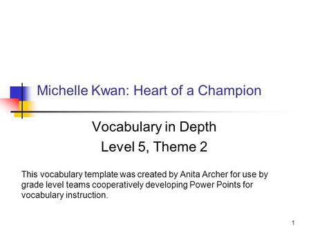 1 Michelle Kwan: Heart of a Champion Vocabulary in Depth Level 5, Theme 2 This vocabulary template was created by Anita Archer for use by grade level teams.