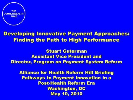 THE COMMONWEALTH FUND Developing Innovative Payment Approaches: Finding the Path to High Performance Stuart Guterman Assistant Vice President and Director,