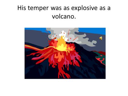 His temper was as explosive as a volcano. Now you try. Write a metaphor, simile, or hyperbole for the sound and picture.