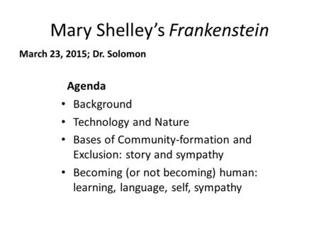 Mary Shelley’s Frankenstein March 23, 2015; Dr. Solomon Agenda Background Technology and Nature Bases of Community-formation and Exclusion: story and sympathy.