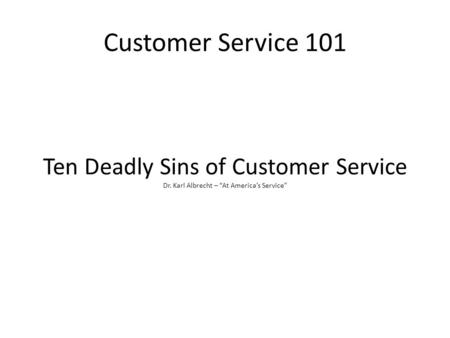 Customer Service 101 Ten Deadly Sins of Customer Service Dr. Karl Albrecht – “At America’s Service”