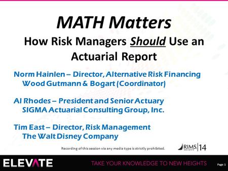 Page 1 Recording of this session via any media type is strictly prohibited. MATH Matters How Risk Managers Should Use an Actuarial Report Norm Hainlen.