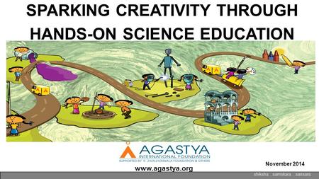 SPARKING CREATIVITY THROUGH HANDS-ON SCIENCE EDUCATION shiksha. samskara. sansara November 2014 www.agastya.org.