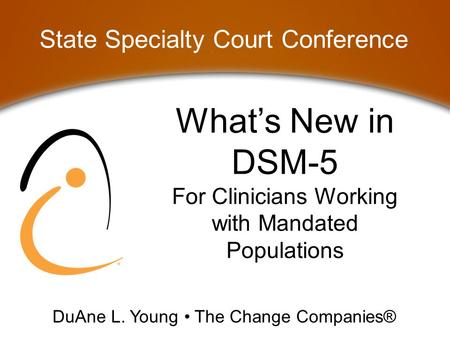 What’s New in DSM-5 For Clinicians Working with Mandated Populations State Specialty Court Conference DuAne L. Young The Change Companies®