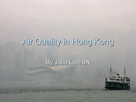 Air Quality in Hong Kong By Julia Lam 8N. Why is the Air Quality in HK so bad? The air quality is so bad in Hong Kong because of the dense population,