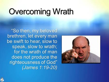 Overcoming Wrath “So then, my beloved brethren, let every man be swift to hear, slow to speak, slow to wrath; for the wrath of man does not produce the.