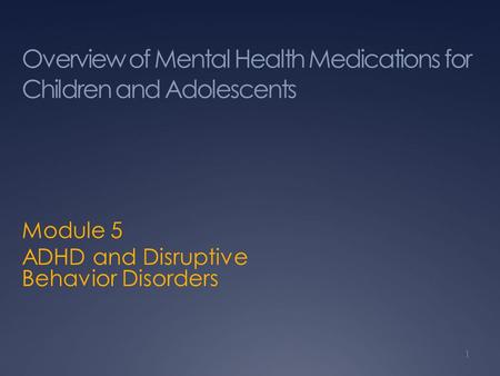 Overview of Mental Health Medications for Children and Adolescents Module 5 ADHD and Disruptive Behavior Disorders 1.