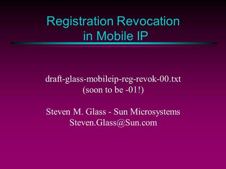 Registration Revocation in Mobile IP draft-glass-mobileip-reg-revok-00.txt (soon to be -01!) Steven M. Glass - Sun Microsystems
