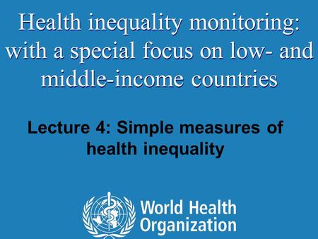 Lecture 4: Simple measures of health inequality Health inequality monitoring: with a special focus on low- and middle-income countries.