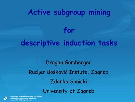 Active subgroup mining for descriptive induction tasks Dragan Gamberger Rudjer Bošković Instute, Zagreb Zdenko Sonicki University of Zagreb.