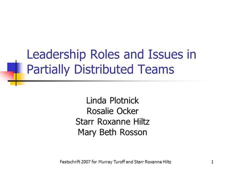 Festschrift 2007 for Murray Turoff and Starr Roxanne Hiltz1 Leadership Roles and Issues in Partially Distributed Teams Linda Plotnick Rosalie Ocker Starr.