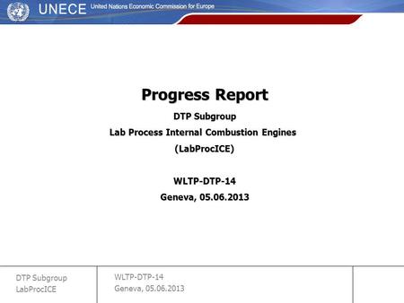 WLTP-DTP-14 Geneva, 05.06.2013 DTP Subgroup LabProcICE slide 1 Progress Report DTP Subgroup Lab Process Internal Combustion Engines (LabProcICE)WLTP-DTP-14.
