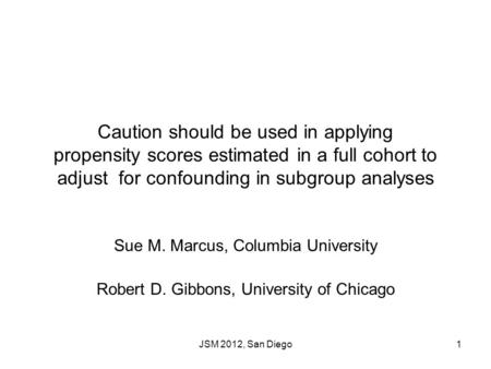 JSM 2012, San Diego1 Caution should be used in applying propensity scores estimated in a full cohort to adjust for confounding in subgroup analyses Sue.