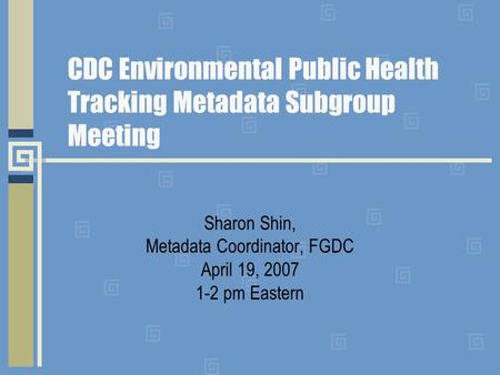 CDC Environmental Public Health Tracking Metadata Subgroup Meeting Sharon Shin, Metadata Coordinator, FGDC April 19, 2007 1-2 pm Eastern.