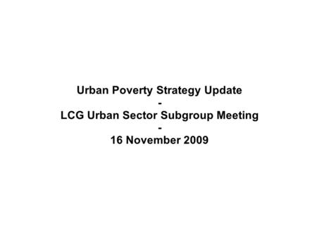 Urban Poverty Strategy Update - LCG Urban Sector Subgroup Meeting - 16 November 2009.