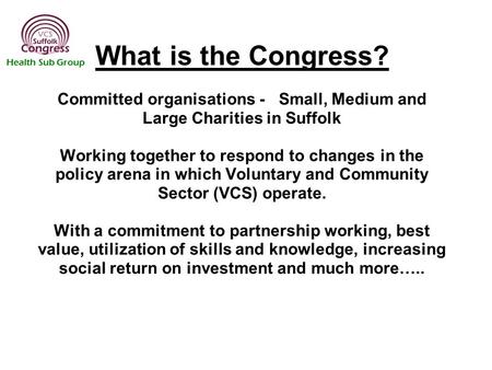 What is the Congress? Committed organisations - Small, Medium and Large Charities in Suffolk Working together to respond to changes in the policy arena.