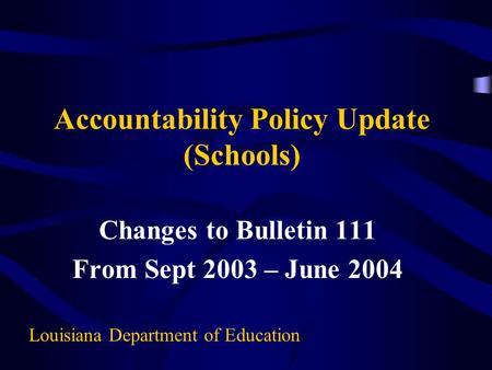 Accountability Policy Update (Schools) Changes to Bulletin 111 From Sept 2003 – June 2004 Louisiana Department of Education.
