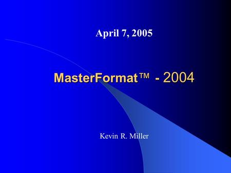 MasterFormat™ - 2004 April 7, 2005 Kevin R. Miller.