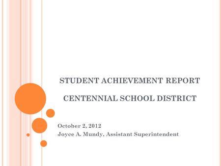 STUDENT ACHIEVEMENT REPORT CENTENNIAL SCHOOL DISTRICT October 2, 2012 Joyce A. Mundy, Assistant Superintendent.