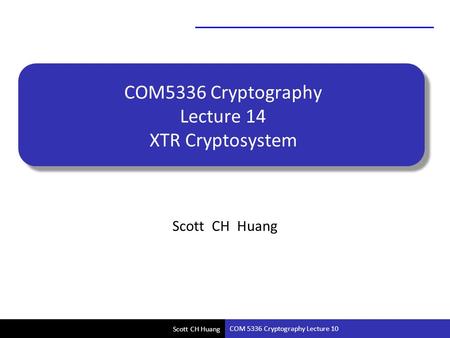 Scott CH Huang COM5336 Cryptography Lecture 14 XTR Cryptosystem Scott CH Huang COM 5336 Cryptography Lecture 10.