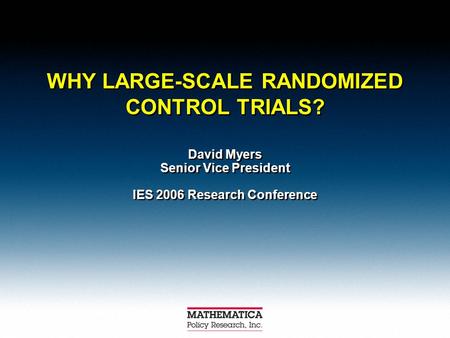 WHY LARGE-SCALE RANDOMIZED CONTROL TRIALS? David Myers Senior Vice President IES 2006 Research Conference David Myers Senior Vice President IES 2006 Research.