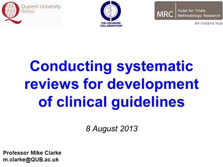 Conducting systematic reviews for development of clinical guidelines 8 August 2013 Professor Mike Clarke