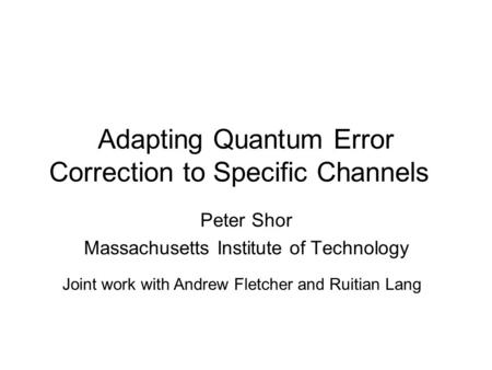 Adapting Quantum Error Correction to Specific Channels Peter Shor Massachusetts Institute of Technology Joint work with Andrew Fletcher and Ruitian Lang.
