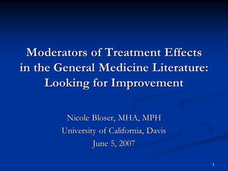 1 Moderators of Treatment Effects in the General Medicine Literature: Looking for Improvement Nicole Bloser, MHA, MPH University of California, Davis June.