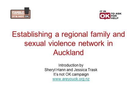 Establishing a regional family and sexual violence network in Auckland Introduction by Sheryl Hann and Jessica Trask It’s not OK campaign www.areyouok.org.nz.