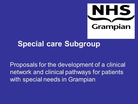 Special care Subgroup Proposals for the development of a clinical network and clinical pathways for patients with special needs in Grampian.