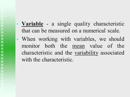  Variable - a single quality characteristic that can be measured on a numerical scale.  When working with variables, we should monitor both the mean.