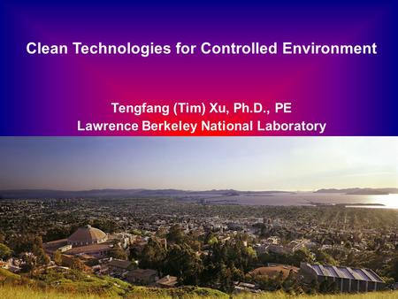 Clean Technologies for Controlled Environment Tengfang (Tim) Xu, Ph.D., PE Lawrence Berkeley National Laboratory.