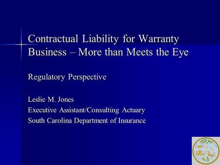 Contractual Liability for Warranty Business – More than Meets the Eye Regulatory Perspective Leslie M. Jones Executive Assistant/Consulting Actuary South.