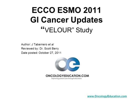 Www.OncologyEducation.com ECCO ESMO 2011 GI Cancer Updates “ VELOUR” Study Author: J Tabernero et al Reviewed by: Dr. Scott Berry Date posted: October.